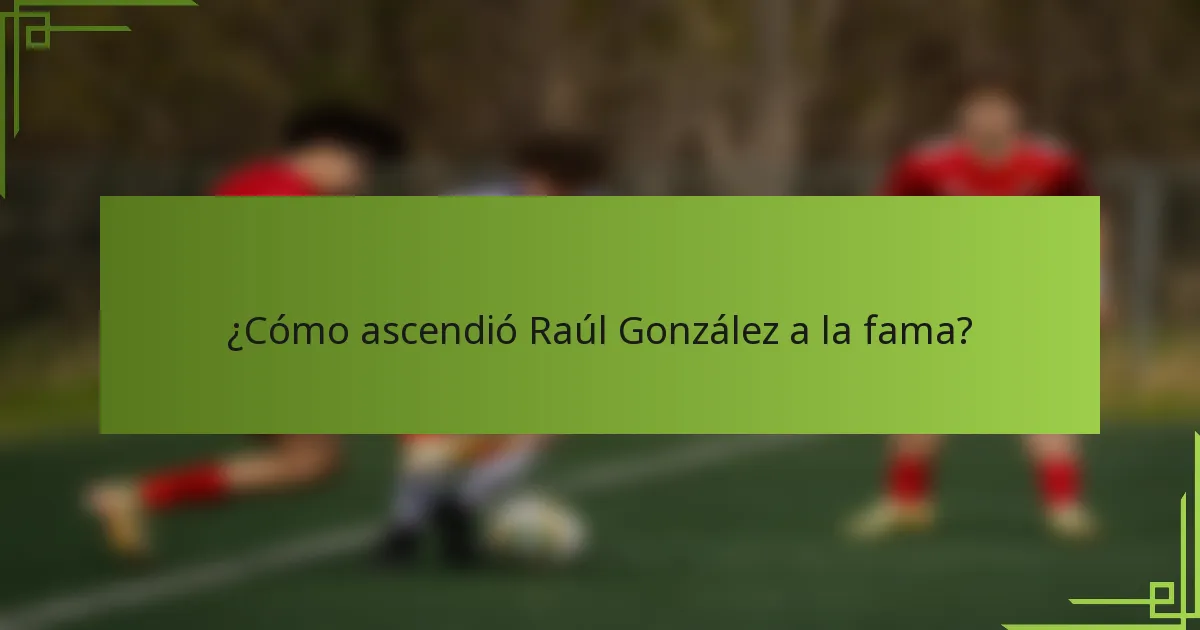 ¿Cómo ascendió Raúl González a la fama?