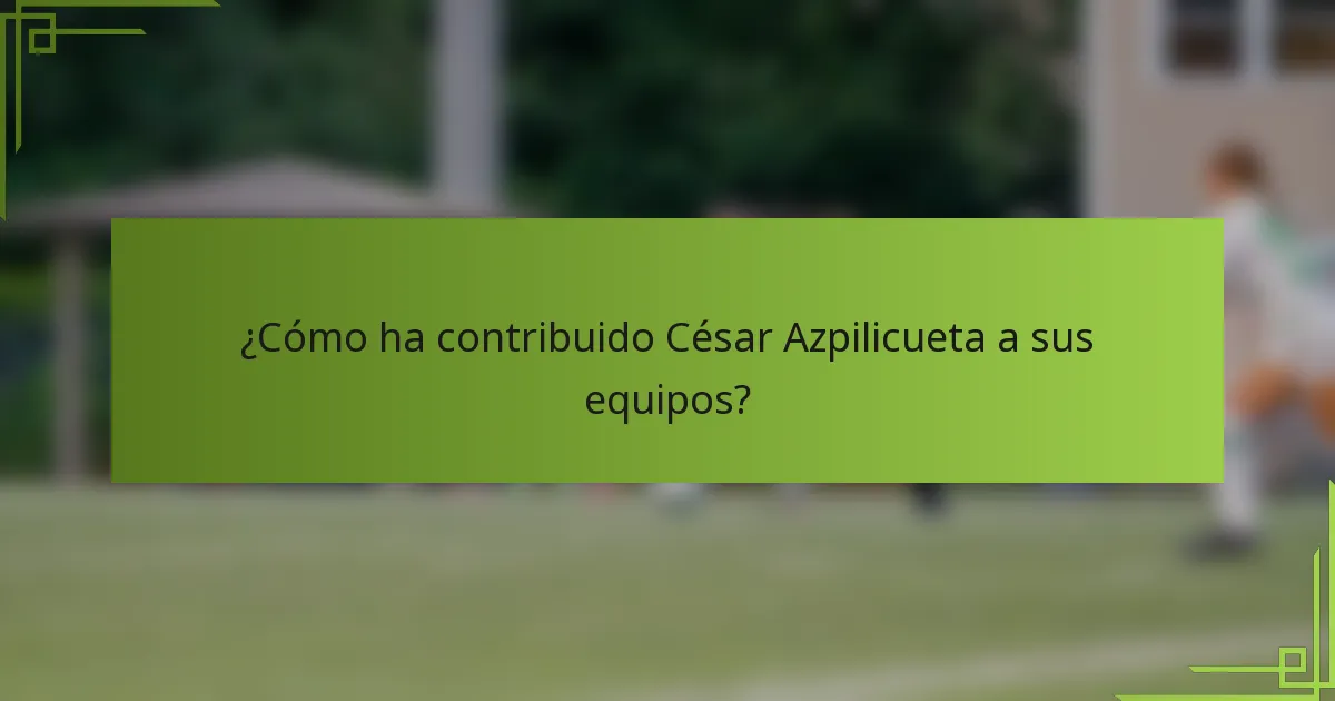 ¿Cómo ha contribuido César Azpilicueta a sus equipos?