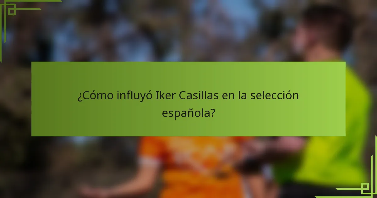 ¿Cómo influyó Iker Casillas en la selección española?