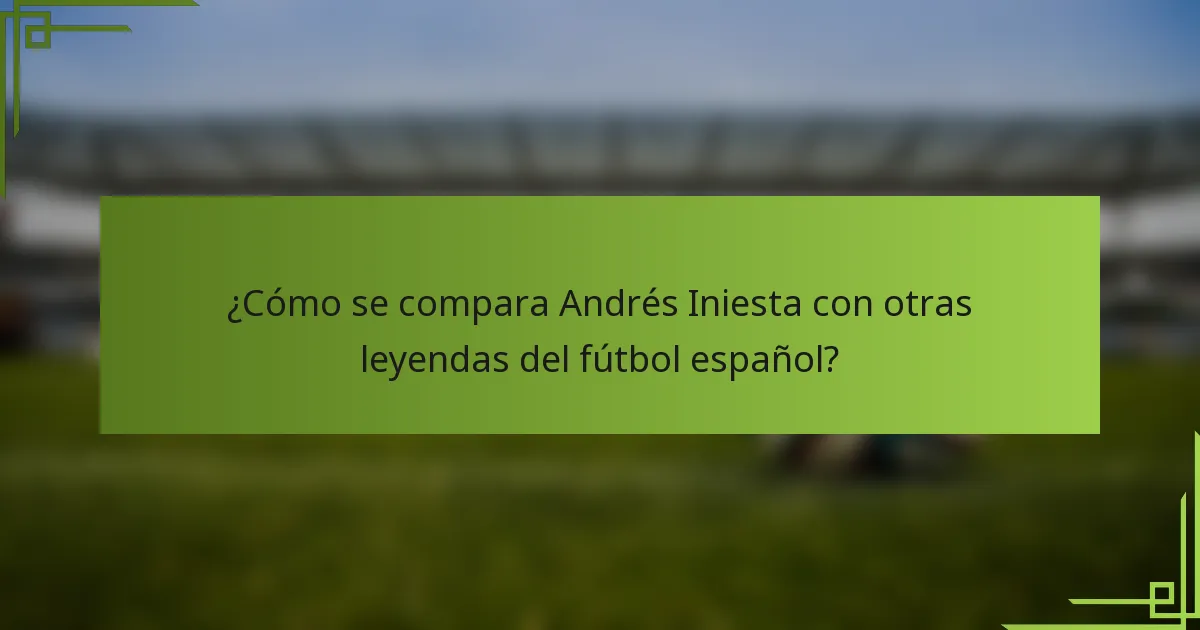 ¿Cómo se compara Andrés Iniesta con otras leyendas del fútbol español?