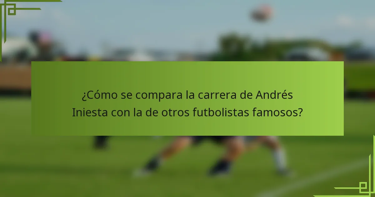 ¿Cómo se compara la carrera de Andrés Iniesta con la de otros futbolistas famosos?