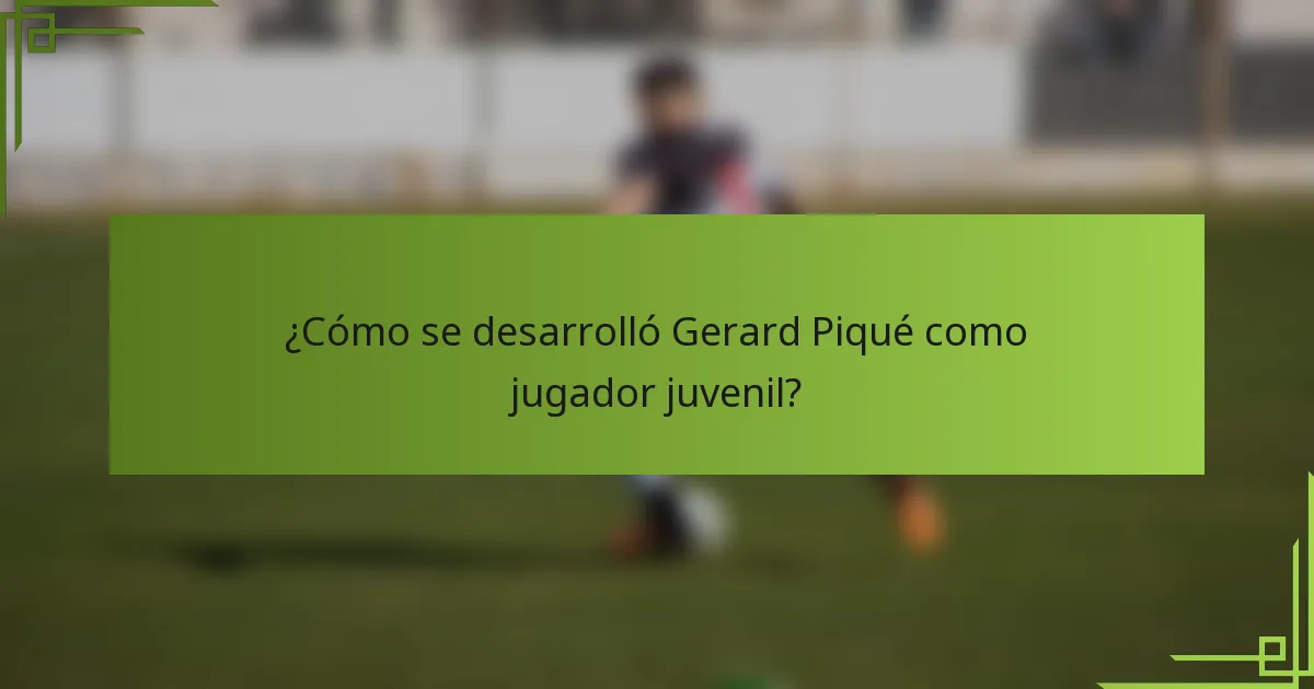 ¿Cómo se desarrolló Gerard Piqué como jugador juvenil?