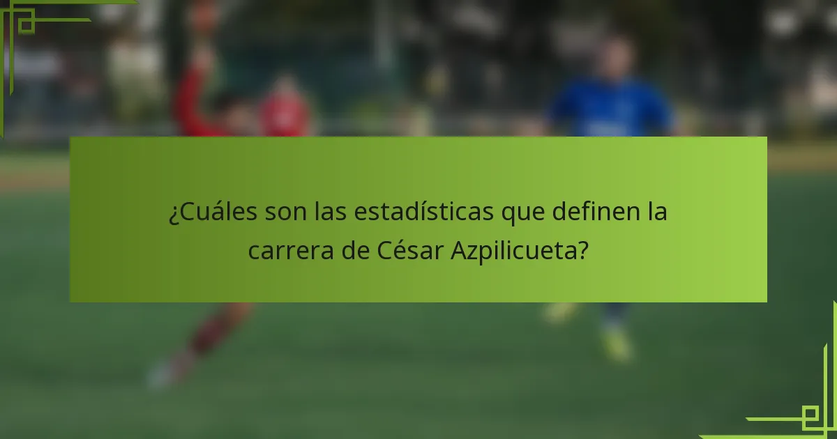 ¿Cuáles son las estadísticas que definen la carrera de César Azpilicueta?