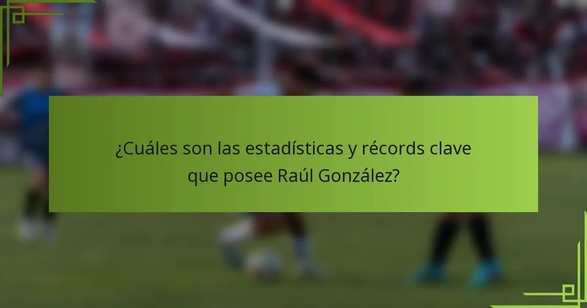 ¿Cuáles son las estadísticas y récords clave que posee Raúl González?