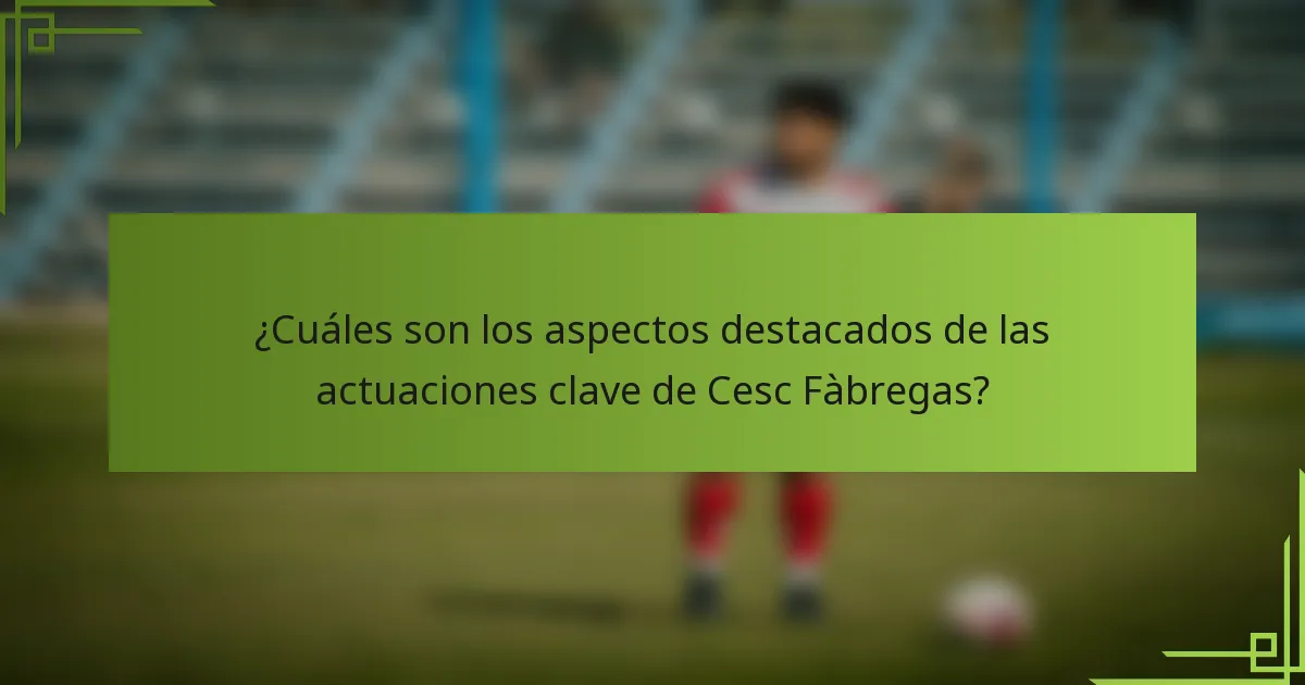¿Cuáles son los aspectos destacados de las actuaciones clave de Cesc Fàbregas?