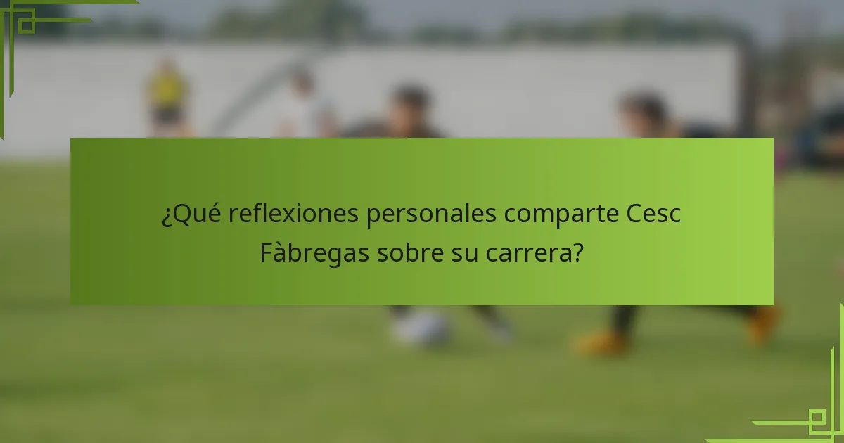 ¿Qué reflexiones personales comparte Cesc Fàbregas sobre su carrera?