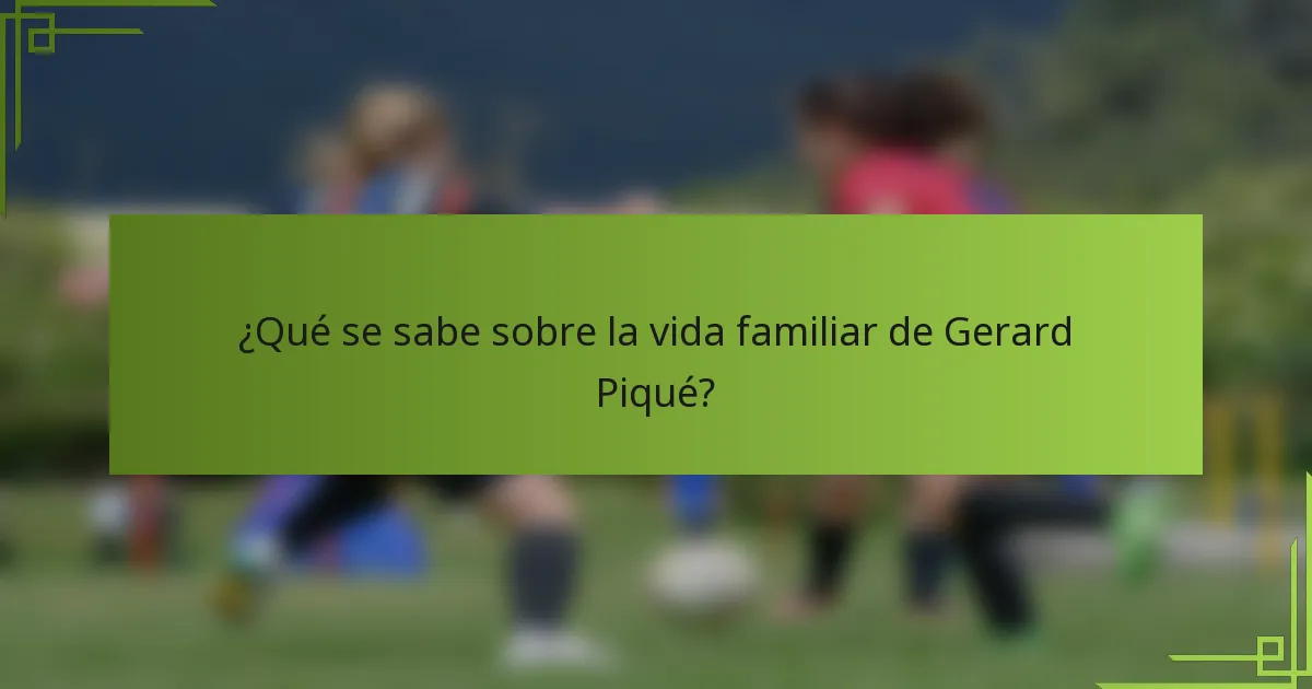 ¿Qué se sabe sobre la vida familiar de Gerard Piqué?
